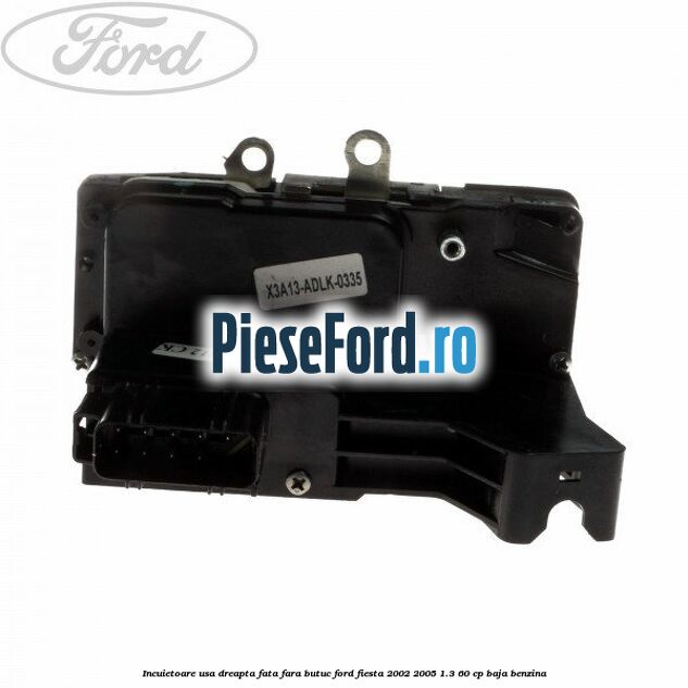 Incuietoare usa dreapta fata fara butuc Ford Fiesta 2002-2005 1.3 60 cp Incuietoare usa dreapta fata fara butuc Ford Fiesta 2002-2005 1.3 60 cp BAJA benzina