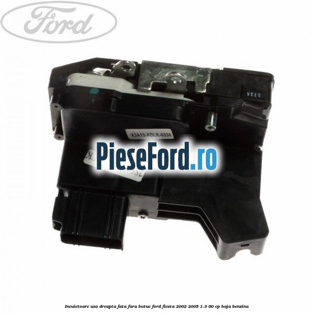 Incuietoare usa dreapta fata fara butuc Ford Fiesta 2002-2005 1.3 60 cp Incuietoare usa dreapta fata fara butuc Ford Fiesta 2002-2005 1.3 60 cp BAJA benzina