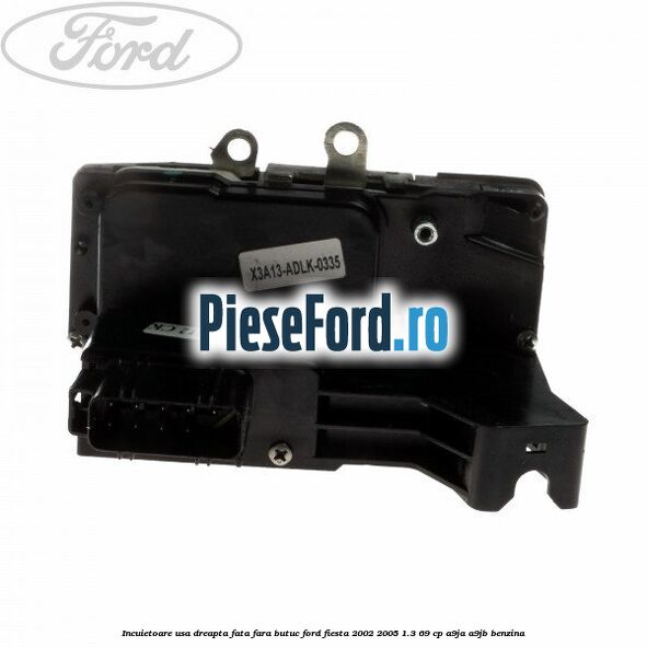 Incuietoare usa dreapta fata fara butuc Ford Fiesta 2002-2005 1.3 69 cp Incuietoare usa dreapta fata fara butuc Ford Fiesta 2002-2005 1.3 69 cp A9JA, A9JB benzina