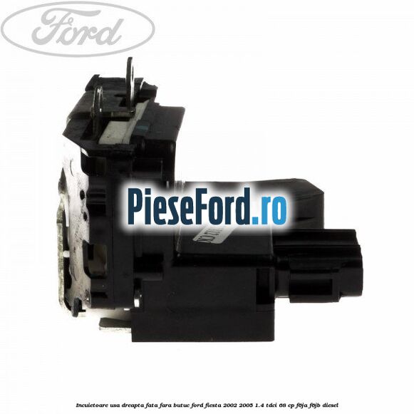 Incuietoare usa dreapta fata fara butuc Ford Fiesta 2002-2005 1.4 TDCi 68 cp Incuietoare usa dreapta fata fara butuc Ford Fiesta 2002-2005 1.4 TDCi 68 cp F6JA, F6JB diesel