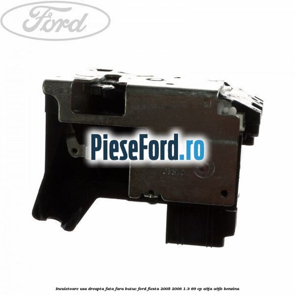 Incuietoare usa dreapta fata fara butuc Ford Fiesta 2005-2008 1.3 69 cp A9JA, A9JB benzina