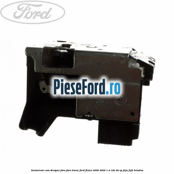 Incuietoare usa dreapta fata fara butuc Ford Fiesta 2005-2008 1.4 16V 80 cp FXJA, FXJB benzina