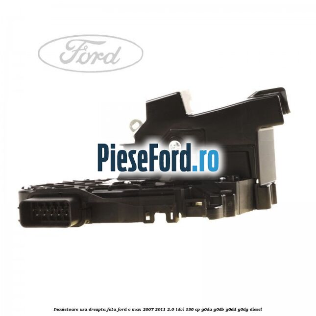 Incuietoare usa dreapta fata Ford C-Max 2007-2011 2.0 TDCi 136 cp G6DA, G6DB, G6DD, G6DG diesel