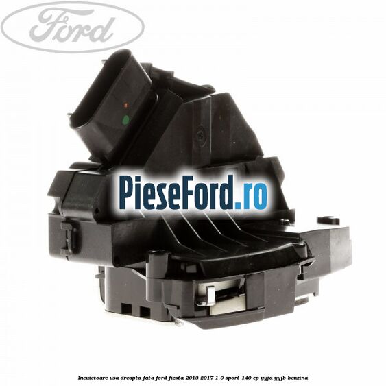 Incuietoare usa dreapta fata Ford Fiesta 2013-2017 1.0 Sport 140 cp YYJA, YYJB benzina