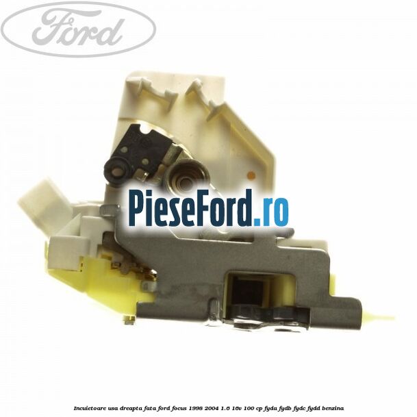 Incuietoare usa dreapta fata Ford Focus 1998-2004 1.6 16V 100 cp FYDA, FYDB, FYDC, FYDD benzina