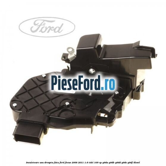 Incuietoare usa dreapta fata Ford Focus 2008-2011 1.6 TDCi 109 cp G8DA, G8DB, G8DD, G8DE, G8DF diesel