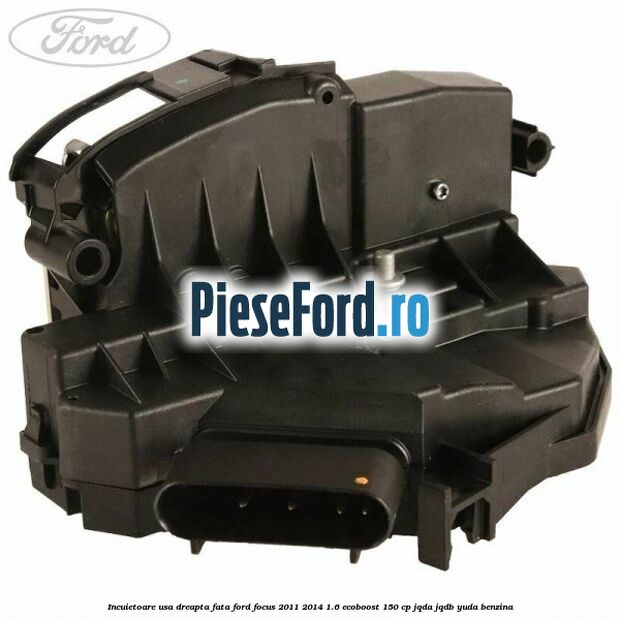 Incuietoare usa dreapta fata Ford Focus 2011-2014 1.6 EcoBoost 150 cp JQDA, JQDB, YUDA benzina