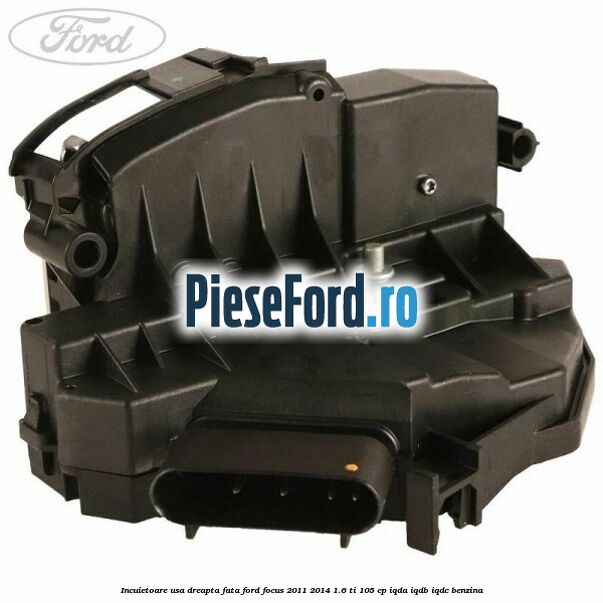 Incuietoare usa dreapta fata Ford Focus 2011-2014 1.6 Ti 105 cp IQDA, IQDB, IQDC benzina
