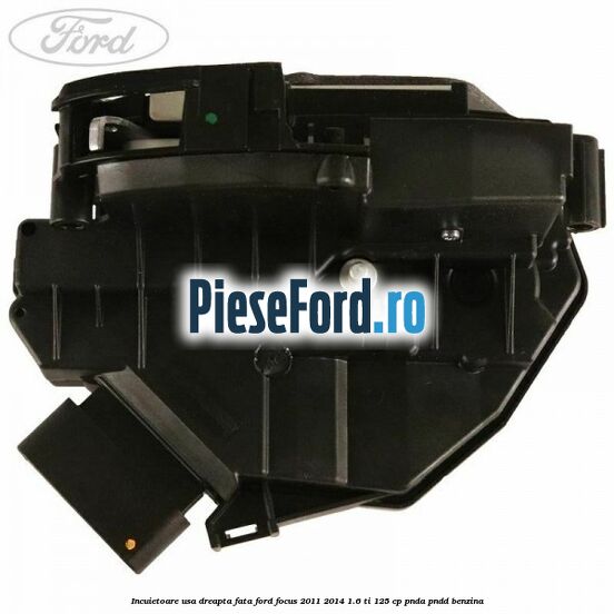Incuietoare usa dreapta fata Ford Focus 2011-2014 1.6 Ti 125 cp Incuietoare usa dreapta fata Ford Focus 2011-2014 1.6 Ti 125 cp PNDA, PNDD benzina