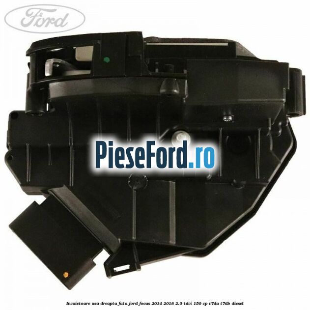 Incuietoare usa dreapta fata Ford Focus 2014-2018 2.0 TDCi 150 cp Incuietoare usa dreapta fata Ford Focus 2014-2018 2.0 TDCi 150 cp T7DA, T7DB diesel