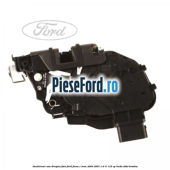 Incuietoare usa dreapta fata Ford Focus C-Max 2003-2007 1.6 Ti 115 cp HXDA, SIDA benzina