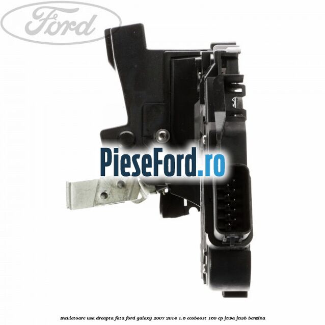 Incuietoare usa dreapta fata Ford Galaxy 2007-2014 1.6 EcoBoost 160 cp JTWA, JTWB benzina