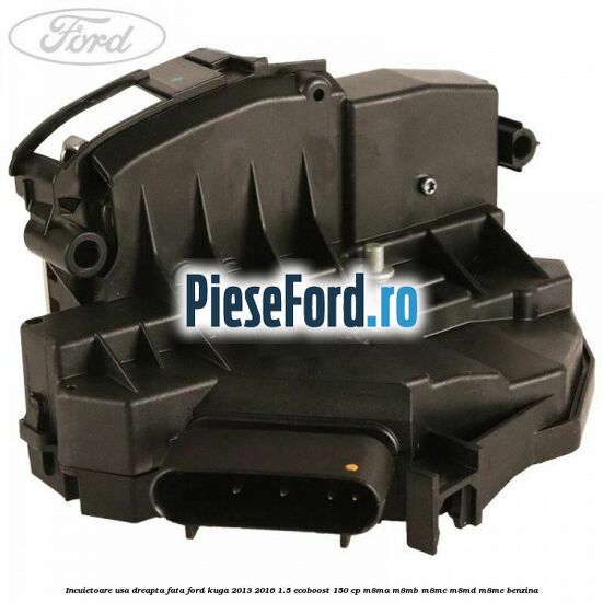 Incuietoare usa dreapta fata Ford Kuga 2013-2016 1.5 EcoBoost 150 cp M8MA, M8MB, M8MC, M8MD, M8ME benzina