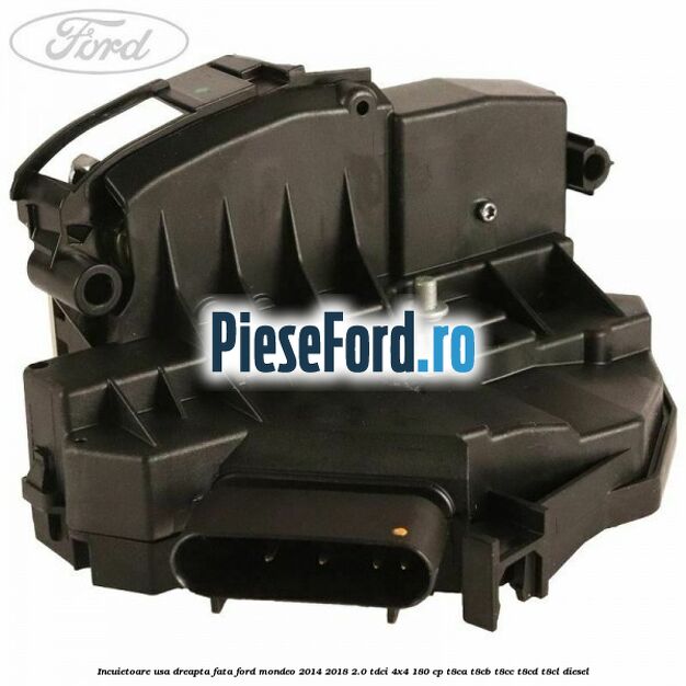 Incuietoare usa dreapta fata Ford Mondeo 2014-2018 2.0 TDCi 4x4 180 cp T8CA, T8CB, T8CC, T8CD, T8CL diesel