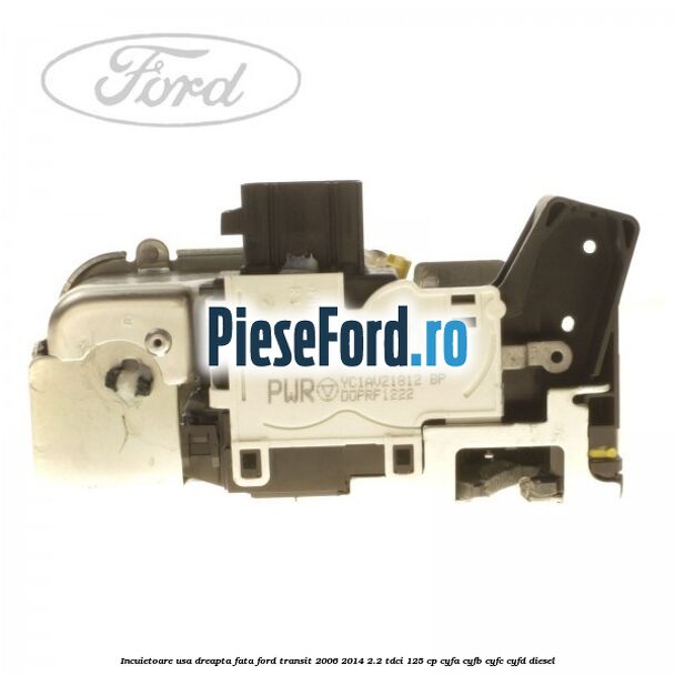 Incuietoare usa dreapta fata Ford Transit 2006-2014 2.2 TDCi 125 cp Incuietoare usa dreapta fata Ford Transit 2006-2014 2.2 TDCi 125 cp CYFA, CYFB, CYFC, CYFD diesel