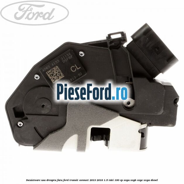 Incuietoare usa dreapta fata Ford Transit Connect 2013-2018 1.5 TDCi 100 cp XVGA, XVGB, XVGC, XXGA diesel