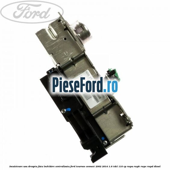 Incuietoare usa dreapta fata, inchidere centralizata Ford Tourneo Connect 2002-2014 1.8 TDCi 110 cp RWPA, RWPB, RWPC, RWPD diesel