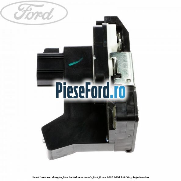 Incuietoare usa dreapta fata inchidere manuala Ford Fiesta 2002-2005 1.3 60 cp Incuietoare usa dreapta fata inchidere manuala Ford Fiesta 2002-2005 1.3 60 cp BAJA benzina