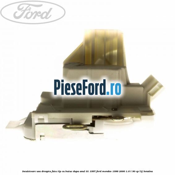 Incuietoare usa dreapta fata tip cu butuc dupa anul 01/1997 Ford Mondeo 1996-2000 1.6 i 90 cp L1J benzina