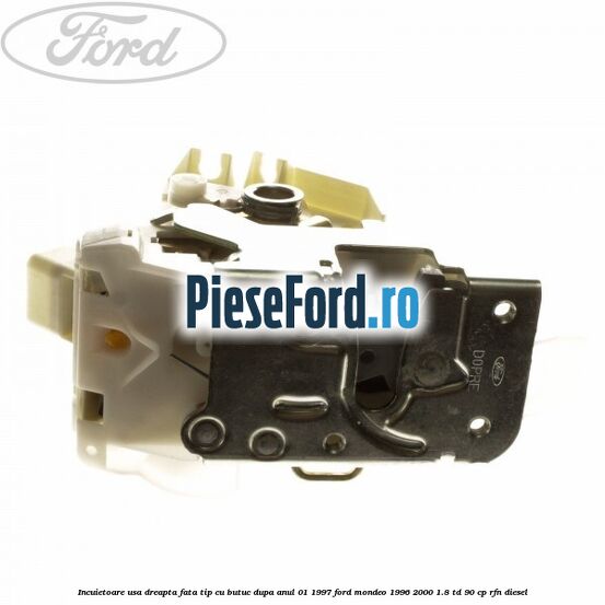 Incuietoare usa dreapta fata tip cu butuc dupa anul 01/1997 Ford Mondeo 1996-2000 1.8 TD 90 cp RFN diesel