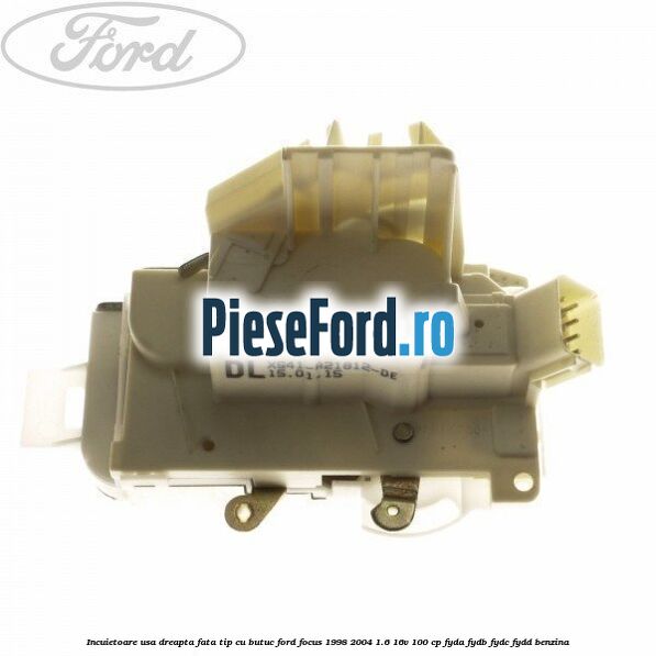 Incuietoare usa dreapta fata tip cu butuc Ford Focus 1998-2004 1.6 16V 100 cp FYDA, FYDB, FYDC, FYDD benzina