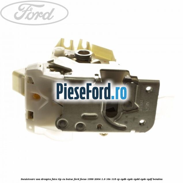 Incuietoare usa dreapta fata tip cu butuc Ford Focus 1998-2004 1.8 16V 115 cp EYDB, EYDC, EYDD, EYDE, EYDF benzina