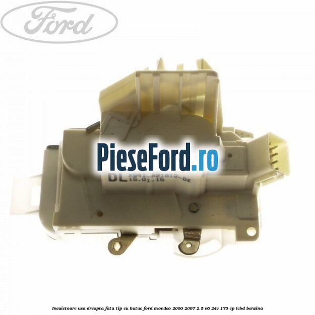 Incuietoare usa dreapta fata tip cu butuc Ford Mondeo 2000-2007 2.5 V6 24V 170 cp Incuietoare usa dreapta fata tip cu butuc Ford Mondeo 2000-2007 2.5 V6 24V 170 cp LCBD benzina