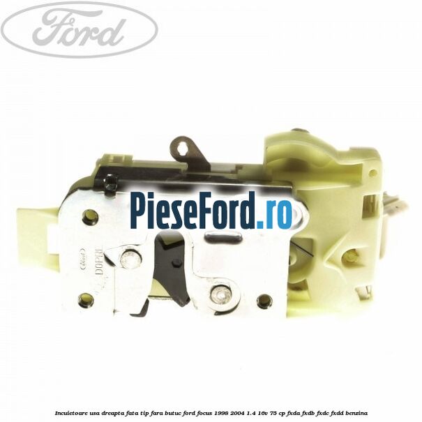 Incuietoare usa dreapta fata tip fara butuc Ford Focus 1998-2004 1.4 16V 75 cp FXDA, FXDB, FXDC, FXDD benzina