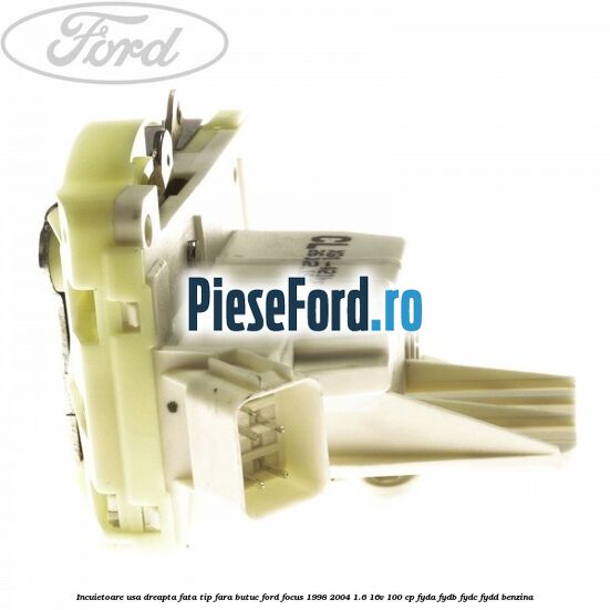 Incuietoare usa dreapta fata tip fara butuc Ford Focus 1998-2004 1.6 16V 100 cp FYDA, FYDB, FYDC, FYDD benzina