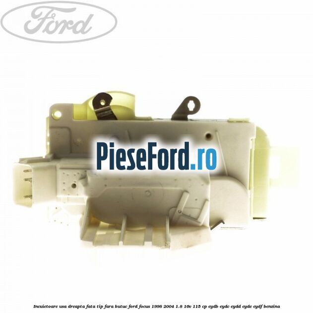 Incuietoare usa dreapta fata tip fara butuc Ford Focus 1998-2004 1.8 16V 115 cp EYDB, EYDC, EYDD, EYDE, EYDF benzina