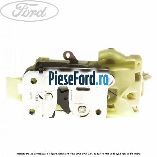 Incuietoare usa dreapta fata tip fara butuc Ford Focus 1998-2004 1.8 16V 115 cp EYDB, EYDC, EYDD, EYDE, EYDF benzina