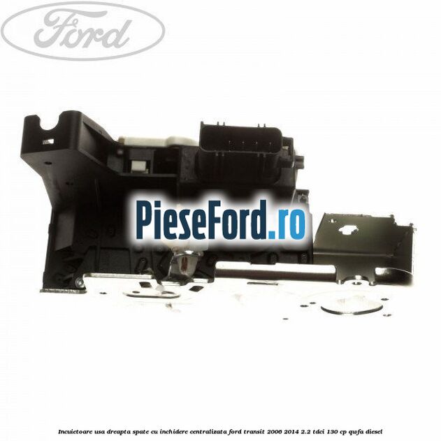 Incuietoare usa dreapta spate cu inchidere centralizata Ford Transit 2006-2014 2.2 TDCi 130 cp QWFA diesel