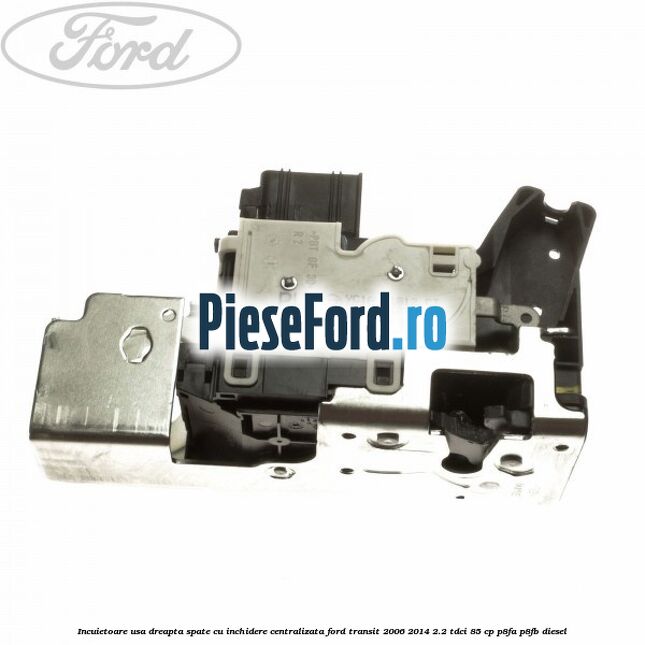 Incuietoare usa dreapta spate cu inchidere centralizata Ford Transit 2006-2014 2.2 TDCi 85 cp Incuietoare usa dreapta spate cu inchidere centralizata Ford Transit 2006-2014 2.2 TDCi 85 cp P8FA, P8FB diesel