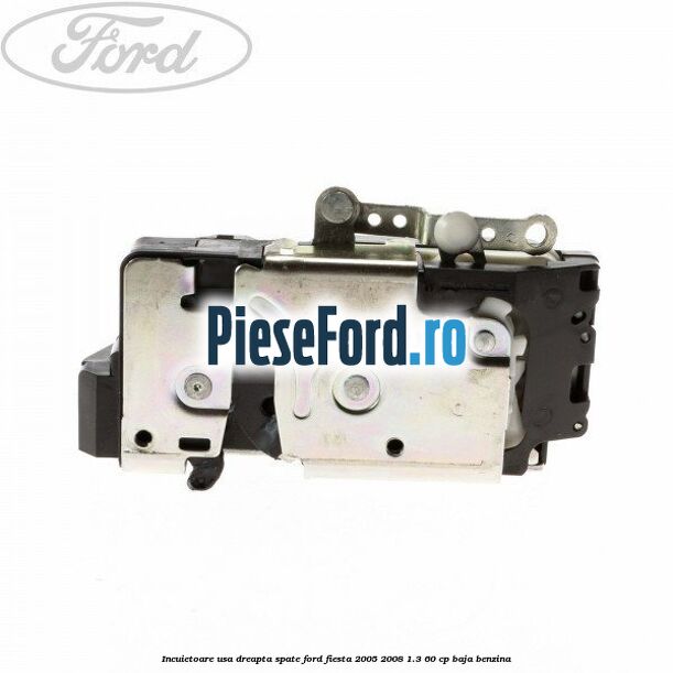 Incuietoare usa dreapta spate Ford Fiesta 2005-2008 1.3 60 cp BAJA benzina