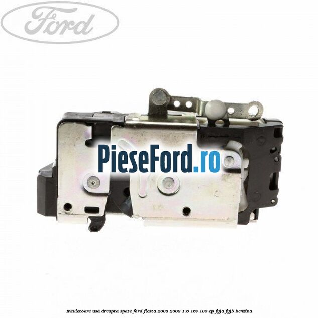Incuietoare usa dreapta spate Ford Fiesta 2005-2008 1.6 16V 100 cp FYJA, FYJB benzina