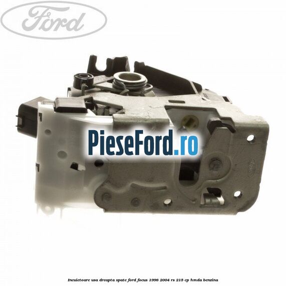 Incuietoare usa dreapta spate Ford Focus 1998-2004 RS 215 cp Incuietoare usa dreapta spate Ford Focus 1998-2004 RS 215 cp HMDA benzina
