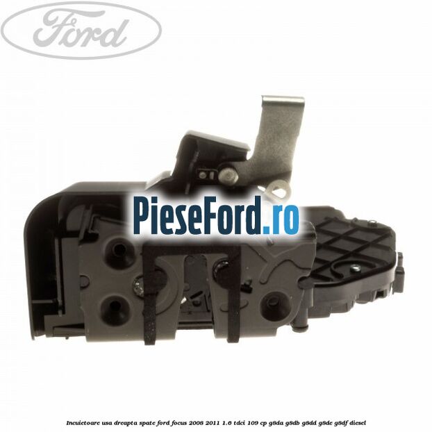 Incuietoare usa dreapta spate Ford Focus 2008-2011 1.6 TDCi 109 cp Incuietoare usa dreapta spate Ford Focus 2008-2011 1.6 TDCi 109 cp G8DA, G8DB, G8DD, G8DE, G8DF diesel