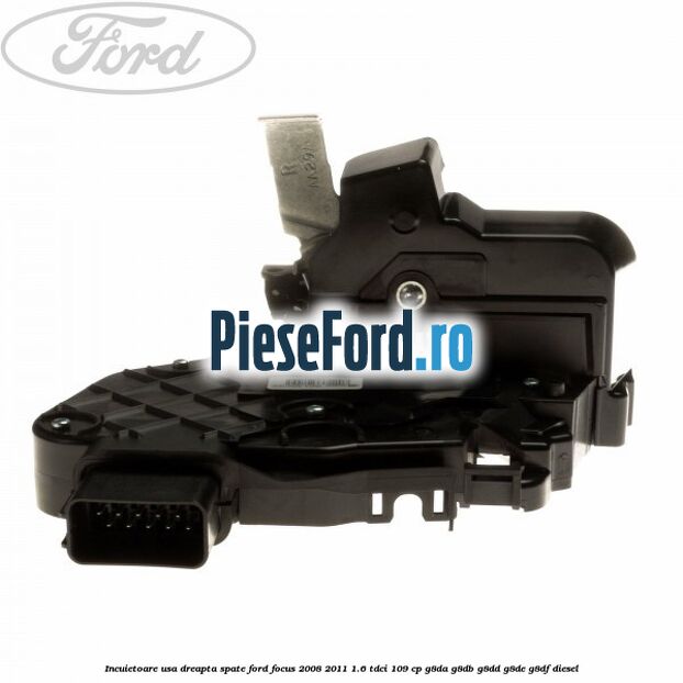 Incuietoare usa dreapta spate Ford Focus 2008-2011 1.6 TDCi 109 cp Incuietoare usa dreapta spate Ford Focus 2008-2011 1.6 TDCi 109 cp G8DA, G8DB, G8DD, G8DE, G8DF diesel