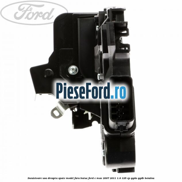 Incuietoare usa dreapta spate model fara butuc Ford C-Max 2007-2011 1.8 125 cp Incuietoare usa dreapta spate model fara butuc Ford C-Max 2007-2011 1.8 125 cp QQDA, QQDB benzina