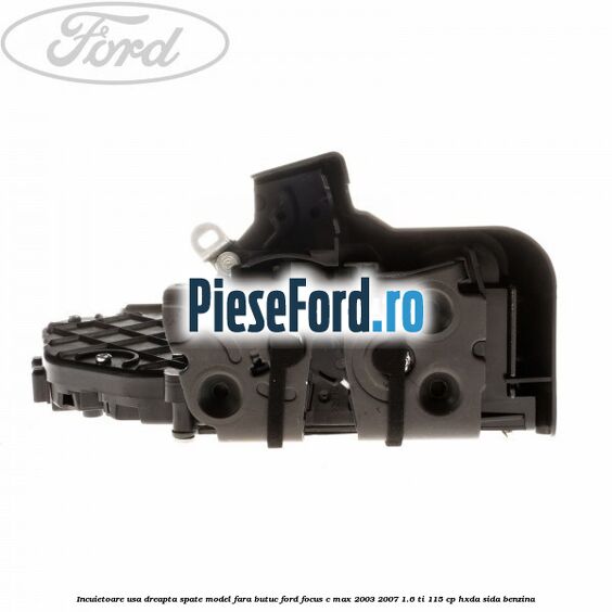 Incuietoare usa dreapta spate model fara butuc Ford Focus C-Max 2003-2007 1.6 Ti 115 cp HXDA, SIDA benzina