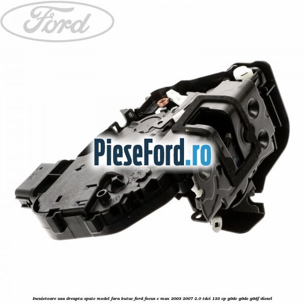 Incuietoare usa dreapta spate model fara butuc Ford Focus C-Max 2003-2007 2.0 TDCi 133 cp G6DC, G6DE, G6DF diesel