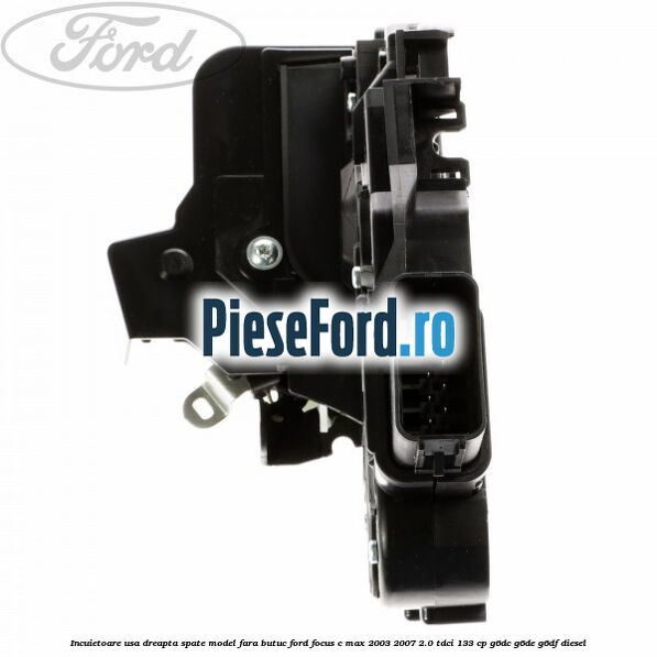 Incuietoare usa dreapta spate model fara butuc Ford Focus C-Max 2003-2007 2.0 TDCi 133 cp G6DC, G6DE, G6DF diesel