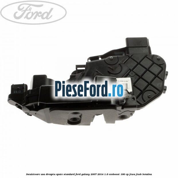 Incuietoare usa dreapta spate standard Ford Galaxy 2007-2014 1.6 EcoBoost 160 cp JTWA, JTWB benzina
