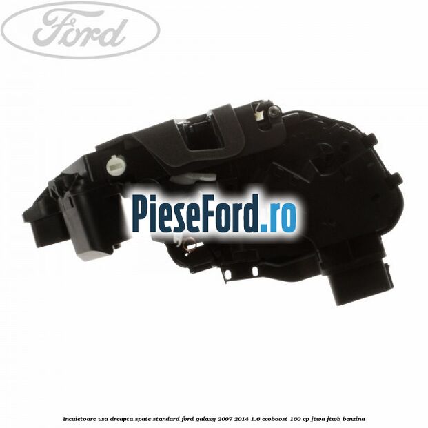 Incuietoare usa dreapta spate standard Ford Galaxy 2007-2014 1.6 EcoBoost 160 cp JTWA, JTWB benzina