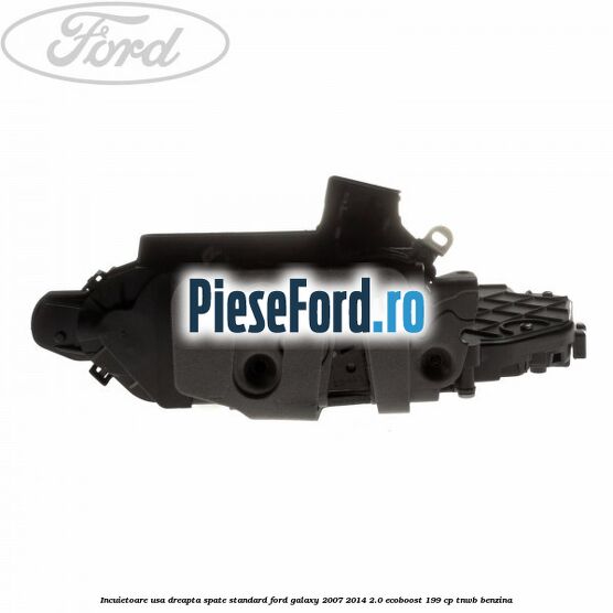 Incuietoare usa dreapta spate standard Ford Galaxy 2007-2014 2.0 EcoBoost 199 cp TNWB benzina