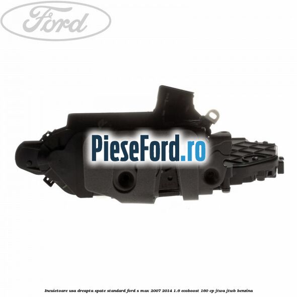 Incuietoare usa dreapta spate standard Ford S-Max 2007-2014 1.6 EcoBoost 160 cp JTWA, JTWB benzina