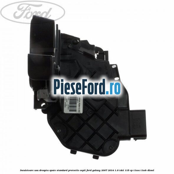 Incuietoare usa dreapta spate standard protectie copii Ford Galaxy 2007-2014 1.6 TDCi 115 cp T1WA, T1WB diesel