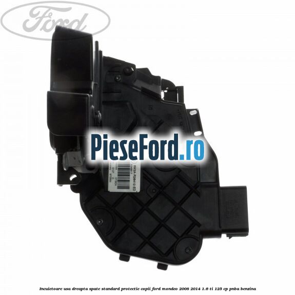 Incuietoare usa dreapta spate standard protectie copii Ford Mondeo 2008-2014 1.6 Ti 125 cp PNBA benzina