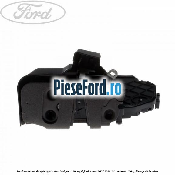 Incuietoare usa dreapta spate standard protectie copii Ford S-Max 2007-2014 1.6 EcoBoost 160 cp JTWA, JTWB benzina