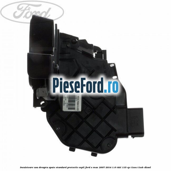 Incuietoare usa dreapta spate standard protectie copii Ford S-Max 2007-2014 1.6 TDCi 115 cp T1WA, T1WB diesel